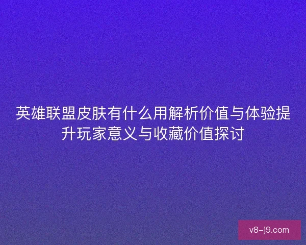 英雄联盟皮肤有什么用解析价值与体验提升玩家意义与收藏价值探讨