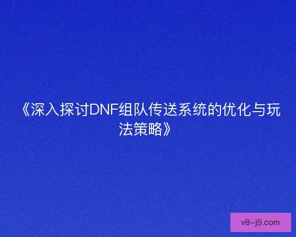 《深入探讨DNF组队传送系统的优化与玩法策略》