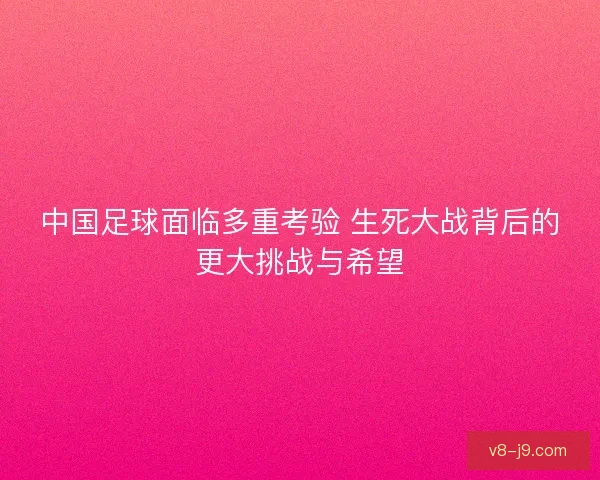 中国足球面临多重考验 生死大战背后的更大挑战与希望