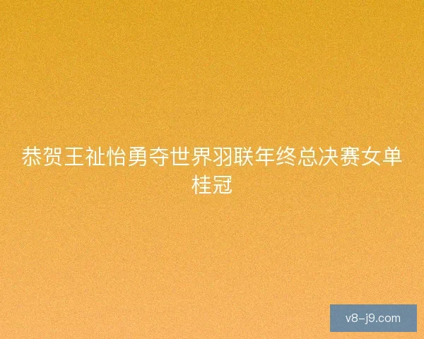 恭贺王祉怡勇夺世界羽联年终总决赛女单桂冠