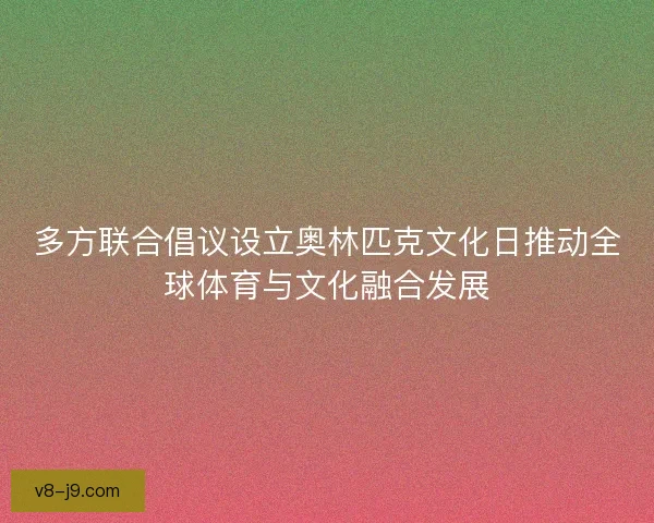 多方联合倡议设立奥林匹克文化日推动全球体育与文化融合发展