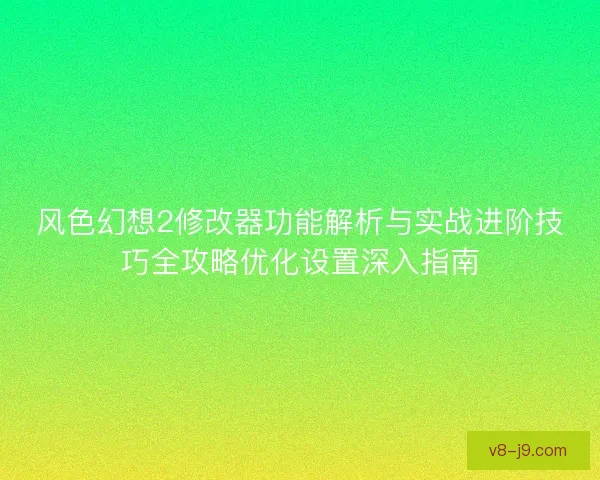 风色幻想2修改器功能解析与实战进阶技巧全攻略优化设置深入指南