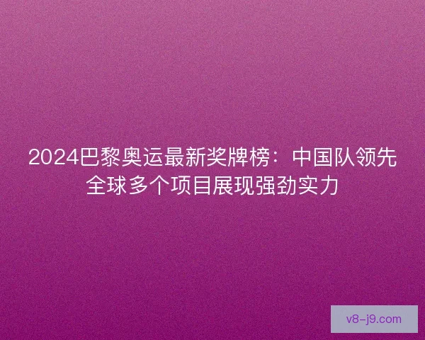 2024巴黎奥运最新奖牌榜：中国队领先全球多个项目展现强劲实力