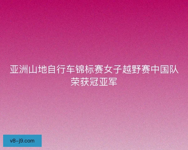 亚洲山地自行车锦标赛女子越野赛中国队荣获冠亚军